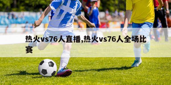 热火vs76人直播,热火vs76人全场比赛