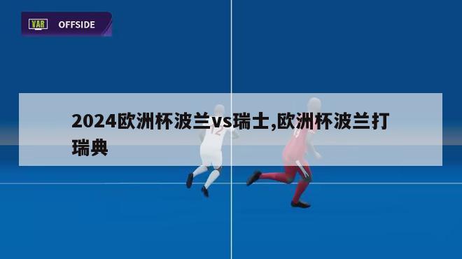 2024欧洲杯波兰vs瑞士,欧洲杯波兰打瑞典