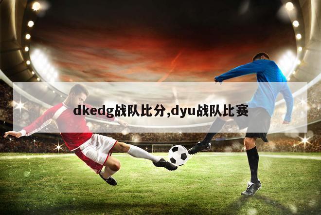 dkedg战队比分,dyu战队比赛