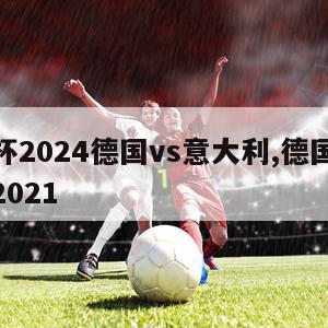 欧洲杯2024德国vs意大利,德国vs意大利2021