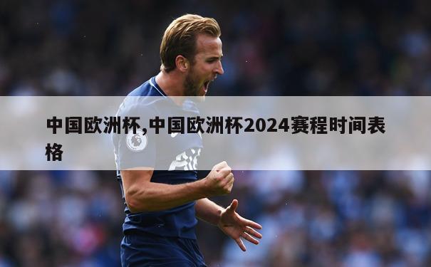 中国欧洲杯,中国欧洲杯2024赛程时间表格