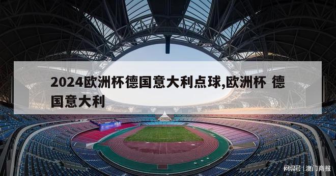 2024欧洲杯德国意大利点球,欧洲杯 德国意大利