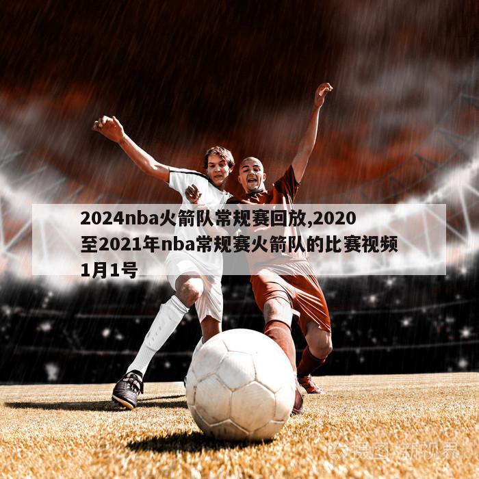 2024nba火箭队常规赛回放,2020至2021年nba常规赛火箭队的比赛视频1月1号