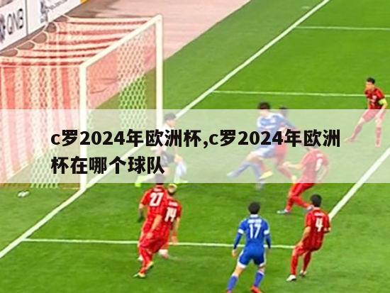 c罗2024年欧洲杯,c罗2024年欧洲杯在哪个球队