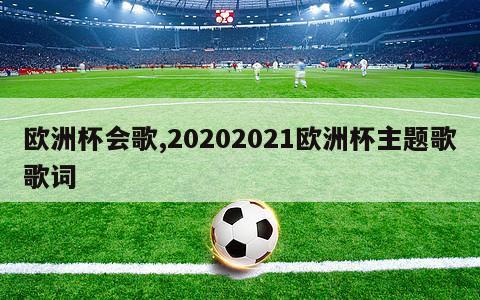 欧洲杯会歌,20202021欧洲杯主题歌歌词