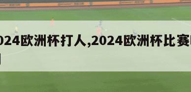 2024欧洲杯打人,2024欧洲杯比赛时间