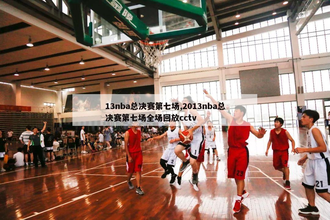 13nba总决赛第七场,2013nba总决赛第七场全场回放cctv